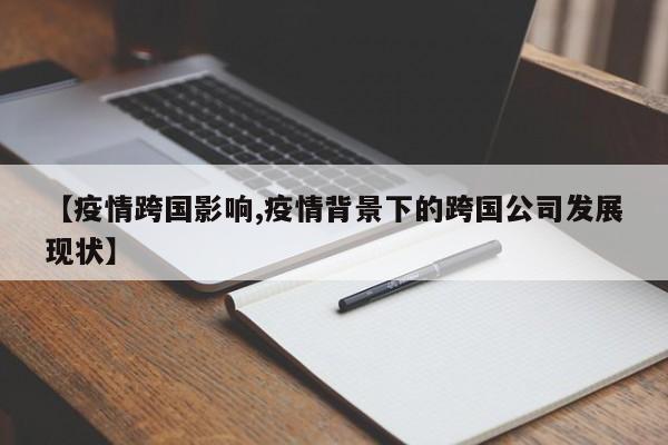 【疫情跨国影响,疫情背景下的跨国公司发展现状】