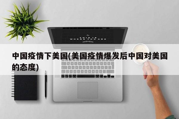 中国疫情下美国(美国疫情爆发后中国对美国的态度)