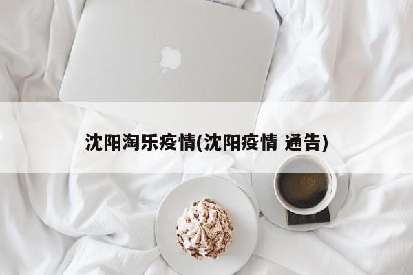 沈阳淘乐疫情(沈阳疫情 通告)