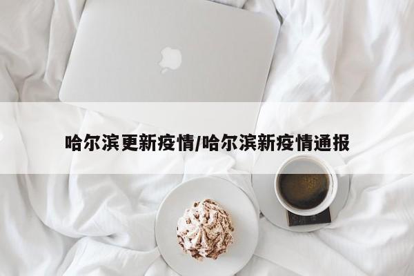 哈尔滨更新疫情/哈尔滨新疫情通报