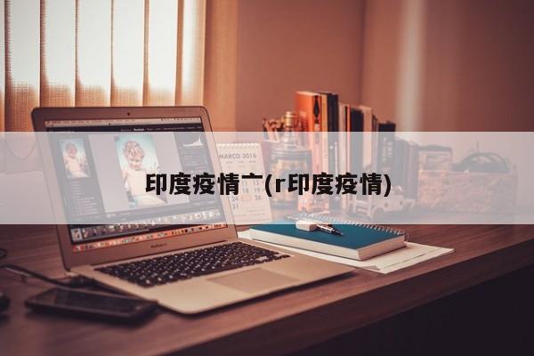 印度疫情亠(r印度疫情)