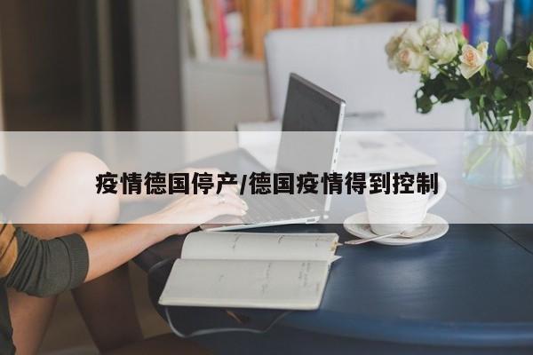 疫情德国停产/德国疫情得到控制
