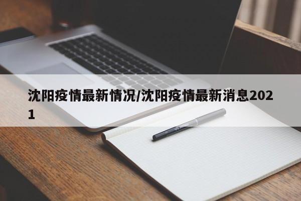 沈阳疫情最新情况/沈阳疫情最新消息2021