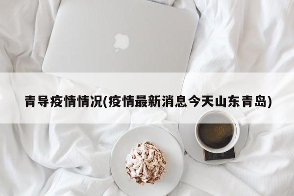 青导疫情情况(疫情最新消息今天山东青岛)