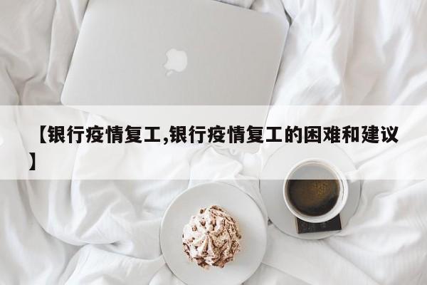 【银行疫情复工,银行疫情复工的困难和建议】