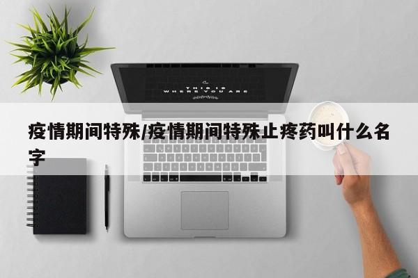 疫情期间特殊/疫情期间特殊止疼药叫什么名字