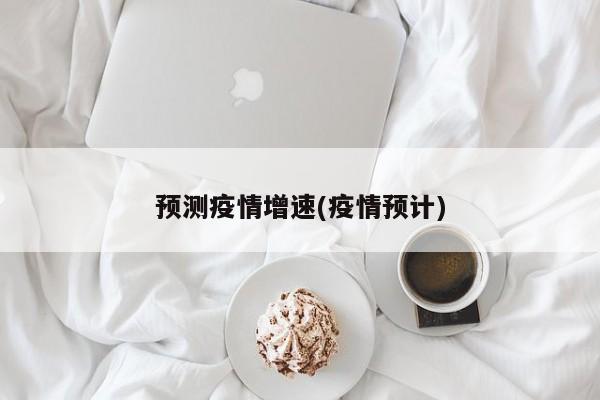 预测疫情增速(疫情预计)