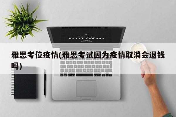 雅思考位疫情(雅思考试因为疫情取消会退钱吗)