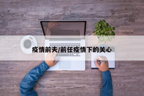疫情前夫/前任疫情下的关心