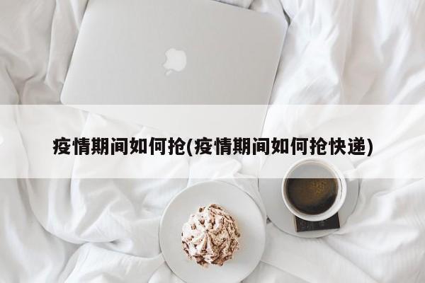 疫情期间如何抢(疫情期间如何抢快递)