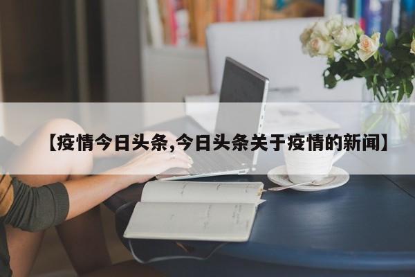 【疫情今日头条,今日头条关于疫情的新闻】