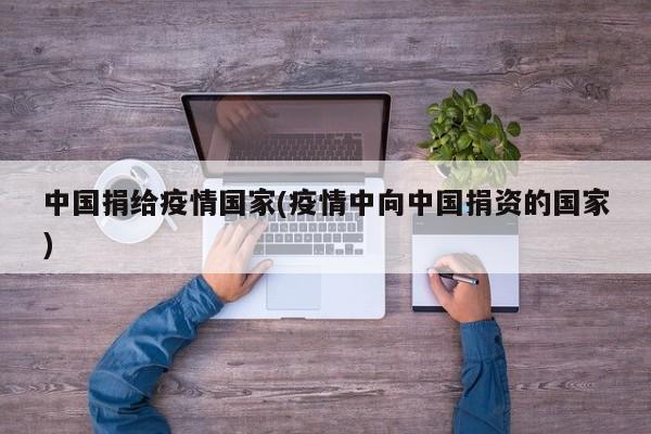 中国捐给疫情国家(疫情中向中国捐资的国家)