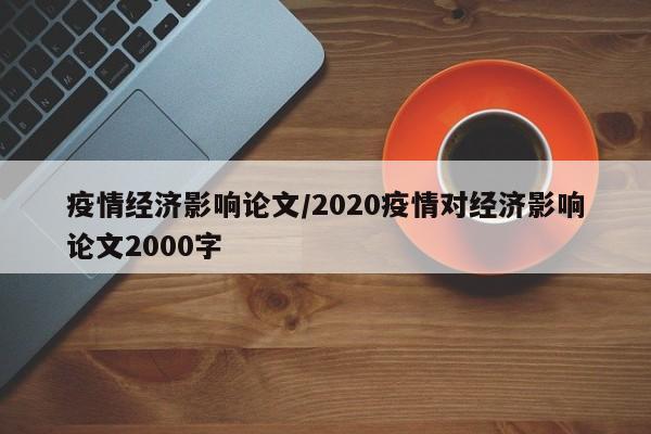 疫情经济影响论文/2020疫情对经济影响论文2000字