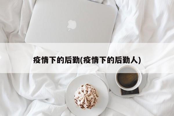 疫情下的后勤(疫情下的后勤人)