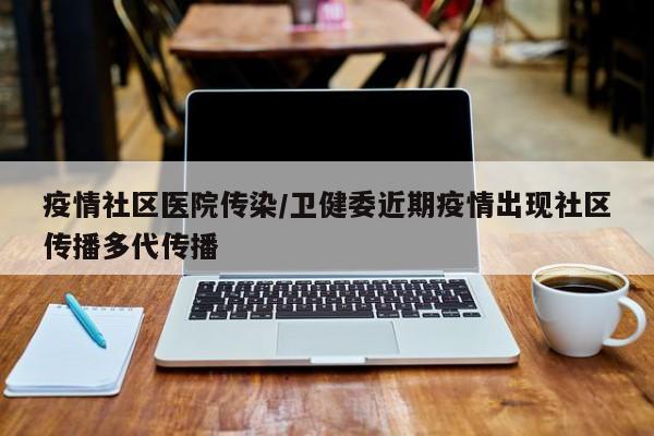 疫情社区医院传染/卫健委近期疫情出现社区传播多代传播