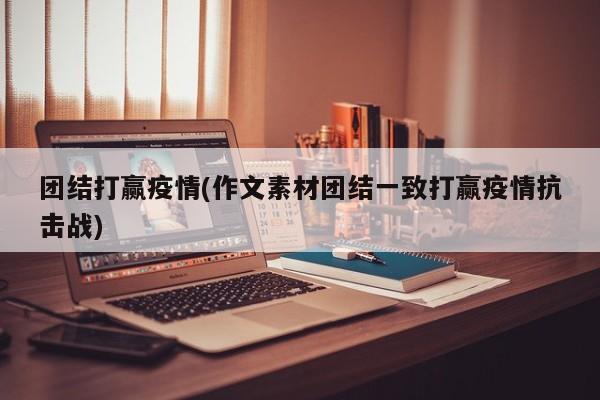团结打赢疫情(作文素材团结一致打赢疫情抗击战)