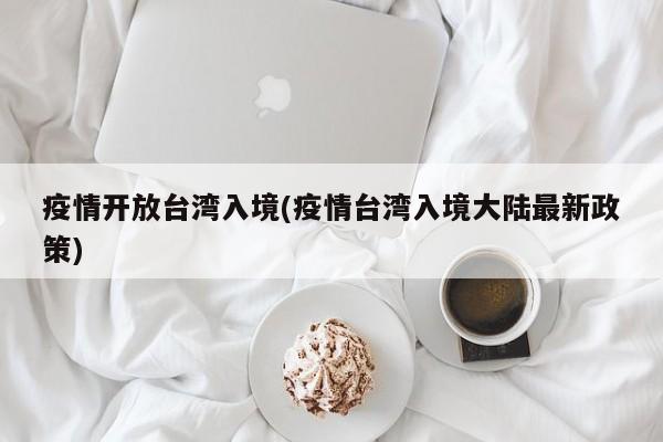 疫情开放台湾入境(疫情台湾入境大陆最新政策)