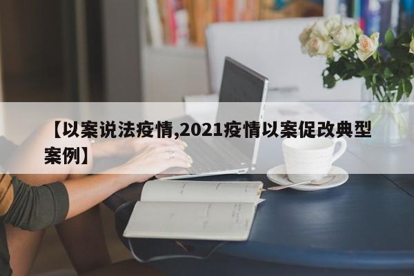 【以案说法疫情,2021疫情以案促改典型案例】