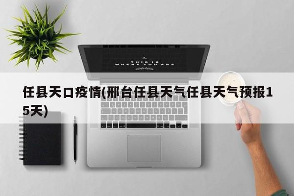 任县天口疫情(邢台任县天气任县天气预报15天)