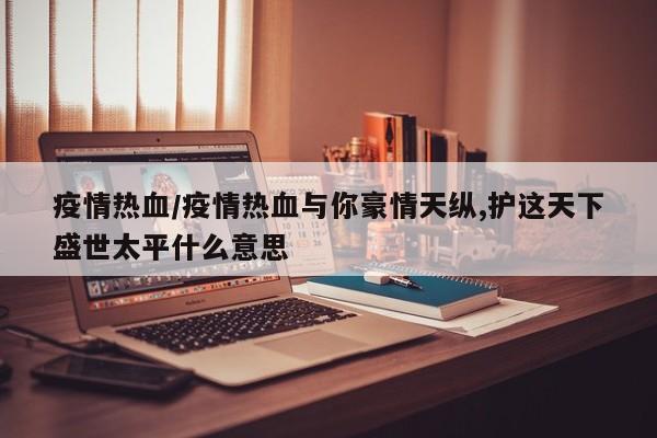 疫情热血/疫情热血与你豪情天纵,护这天下盛世太平什么意思
