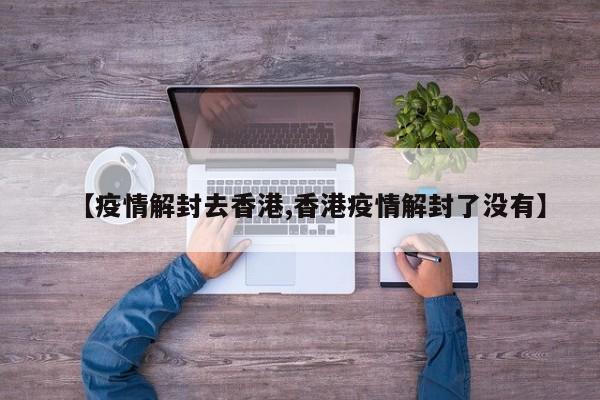 【疫情解封去香港,香港疫情解封了没有】