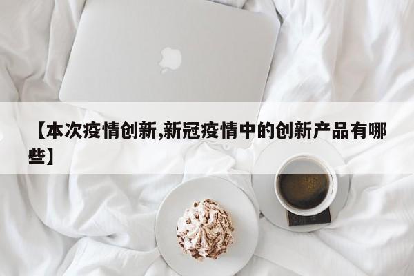 【本次疫情创新,新冠疫情中的创新产品有哪些】