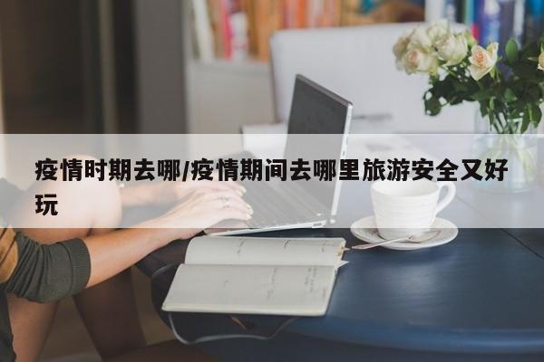 疫情时期去哪/疫情期间去哪里旅游安全又好玩