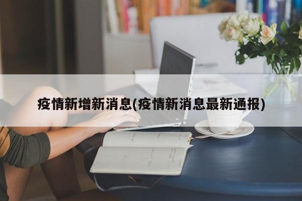 疫情新增新消息(疫情新消息最新通报)