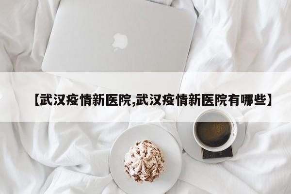 【武汉疫情新医院,武汉疫情新医院有哪些】