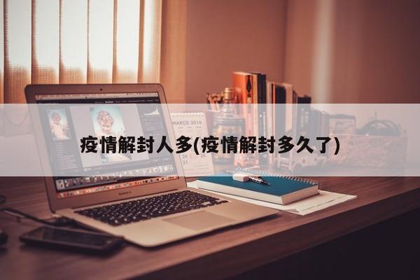 疫情解封人多(疫情解封多久了)