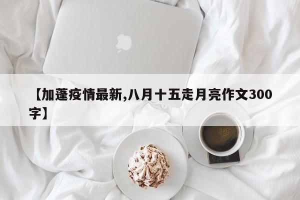 【加蓬疫情最新,八月十五走月亮作文300字】