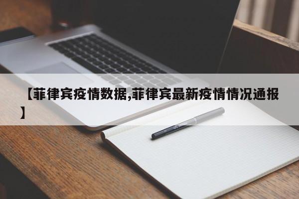 【菲律宾疫情数据,菲律宾最新疫情情况通报】