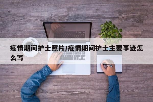 疫情期间护士照片/疫情期间护士主要事迹怎么写