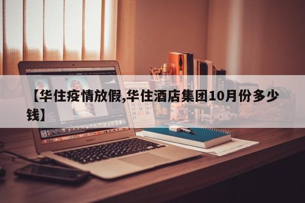【华住疫情放假,华住酒店集团10月份多少钱】