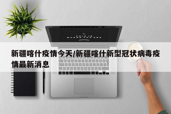 新疆喀什疫情今天/新疆喀什新型冠状病毒疫情最新消息