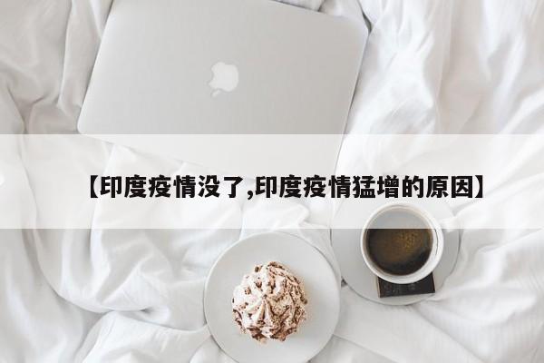 【印度疫情没了,印度疫情猛增的原因】