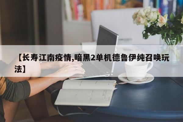 【长寿江南疫情,暗黑2单机德鲁伊纯召唤玩法】
