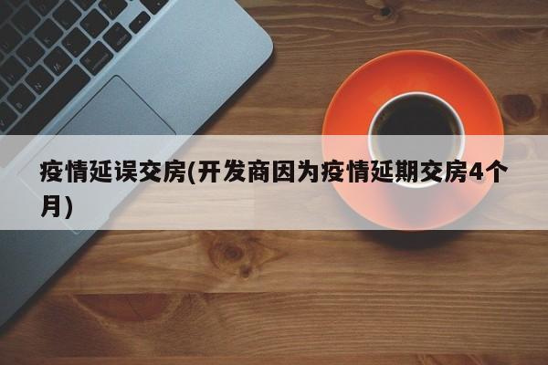 疫情延误交房(开发商因为疫情延期交房4个月)