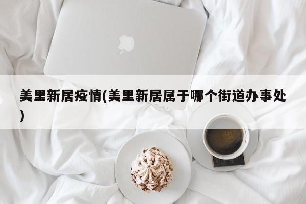 美里新居疫情(美里新居属于哪个街道办事处)