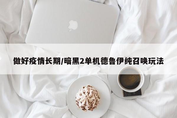 做好疫情长期/暗黑2单机德鲁伊纯召唤玩法