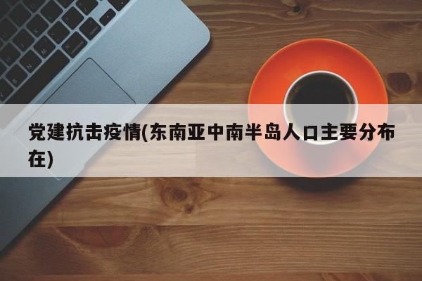党建抗击疫情(东南亚中南半岛人口主要分布在)