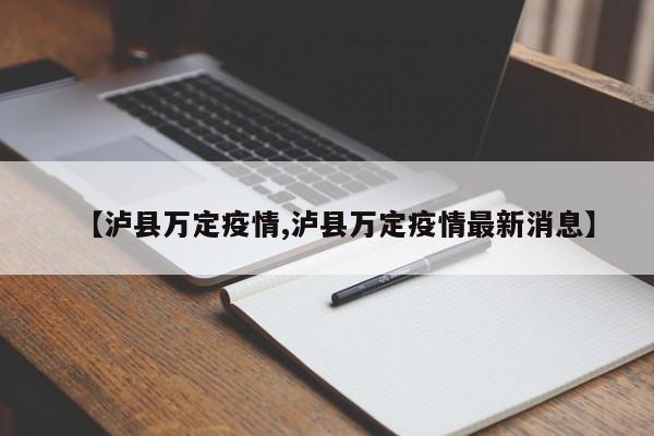 【泸县万定疫情,泸县万定疫情最新消息】