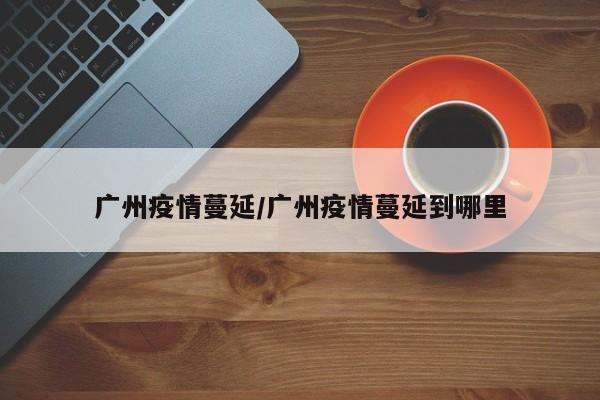 广州疫情蔓延/广州疫情蔓延到哪里