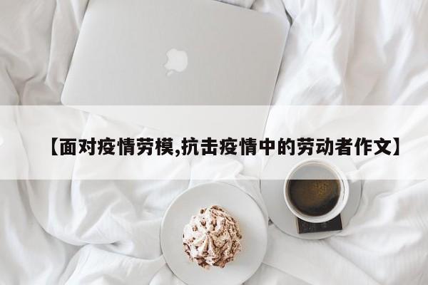 【面对疫情劳模,抗击疫情中的劳动者作文】
