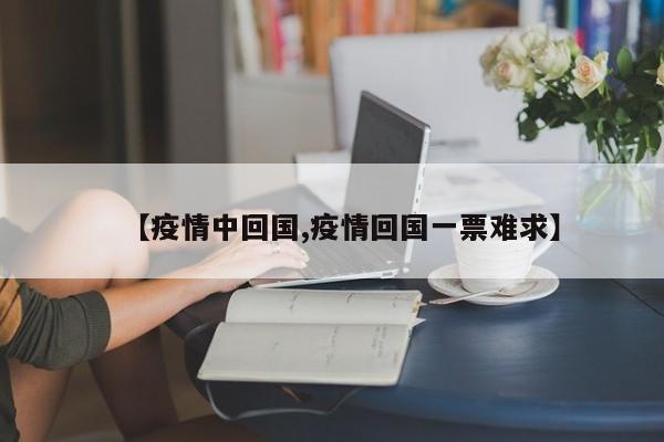 【疫情中回国,疫情回国一票难求】