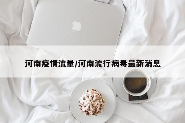 河南疫情流量/河南流行病毒最新消息