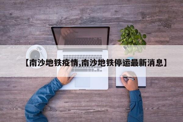 【南沙地铁疫情,南沙地铁停运最新消息】