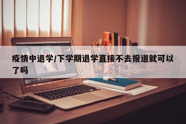 疫情中退学/下学期退学直接不去报道就可以了吗
