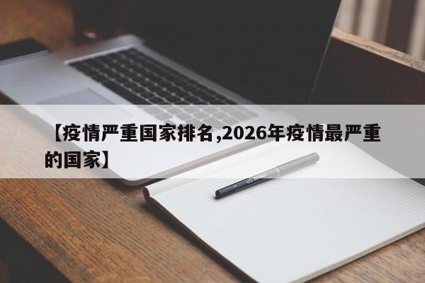 【疫情严重国家排名,2026年疫情最严重的国家】