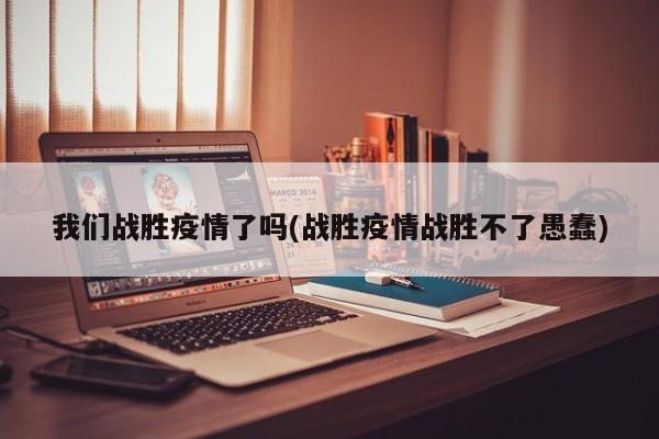 我们战胜疫情了吗(战胜疫情战胜不了愚蠢)
